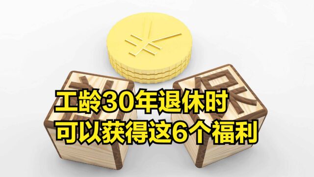 工龄30年,退休时可以获得这6个福利!早了解不吃亏