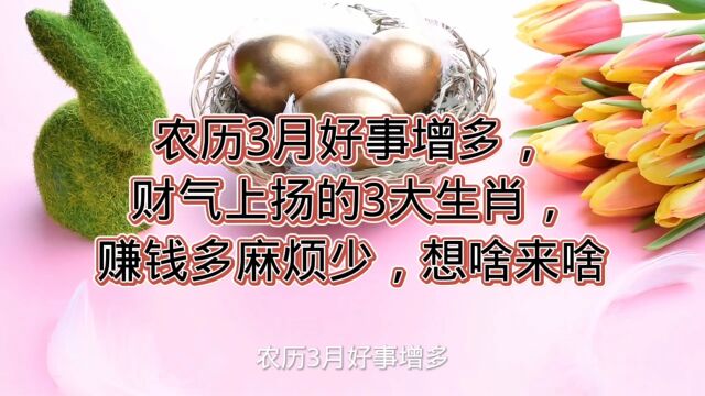 农历3月好事增多,财气上扬的3大生肖,赚钱多麻烦少,想啥来啥