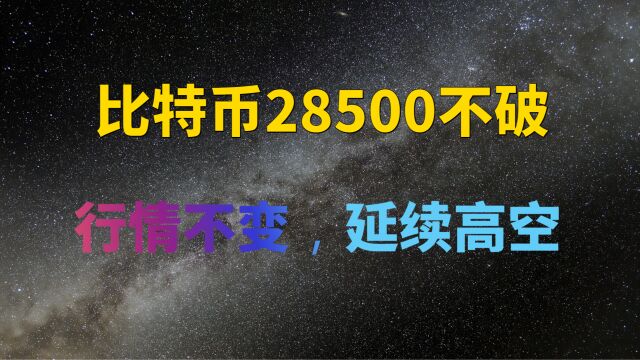 比特币28500不破,行情不变,延续高空