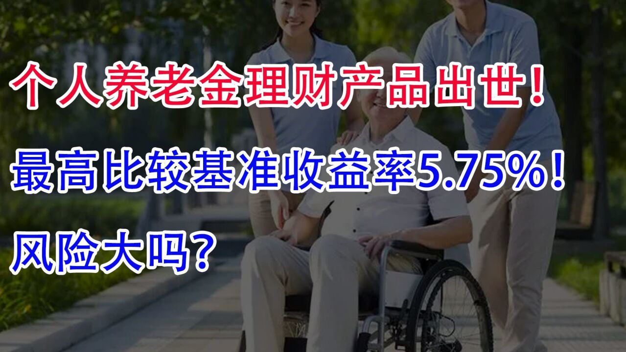 个人养老金理财产品出世!最高比较基准收益率5.75%,风险大吗?