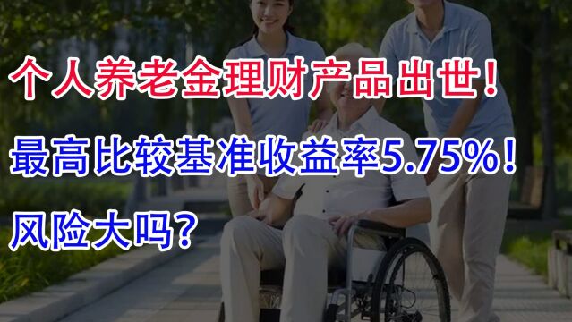 个人养老金理财产品出世!最高比较基准收益率5.75%,风险大吗?