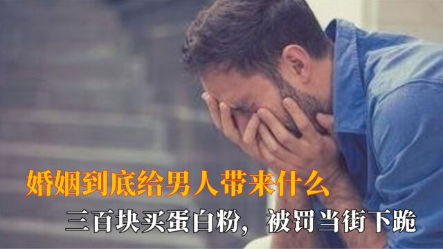 婚姻到底给男人带来什么:男子三百块买蛋白粉,被罚当街下跪