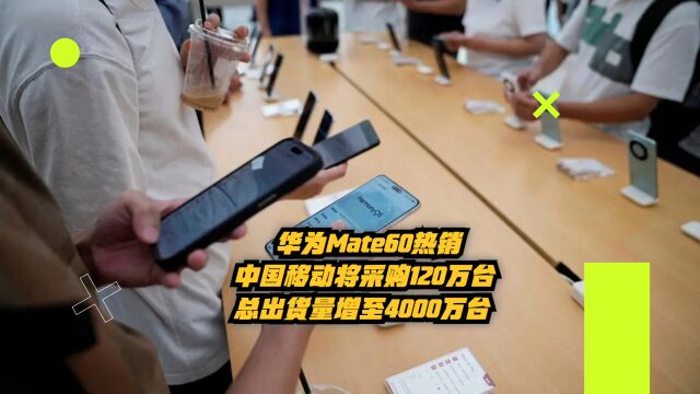 华为Mate60热销:中国移动将采购120万台,总出货量增至4000万台