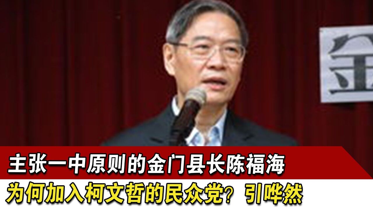 主张一中原则的金门县长陈福海,为何加入柯文哲的民众党?引哗然