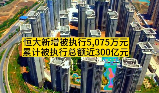 恒大新增被强制执行5,075万元,累计被执行总额近300亿元!