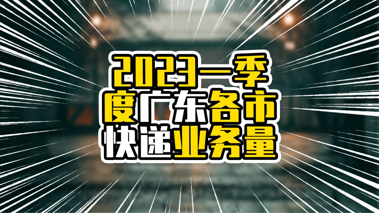 2023一季度广东各市快递业务量,广州负增长,粤西增速成亮点