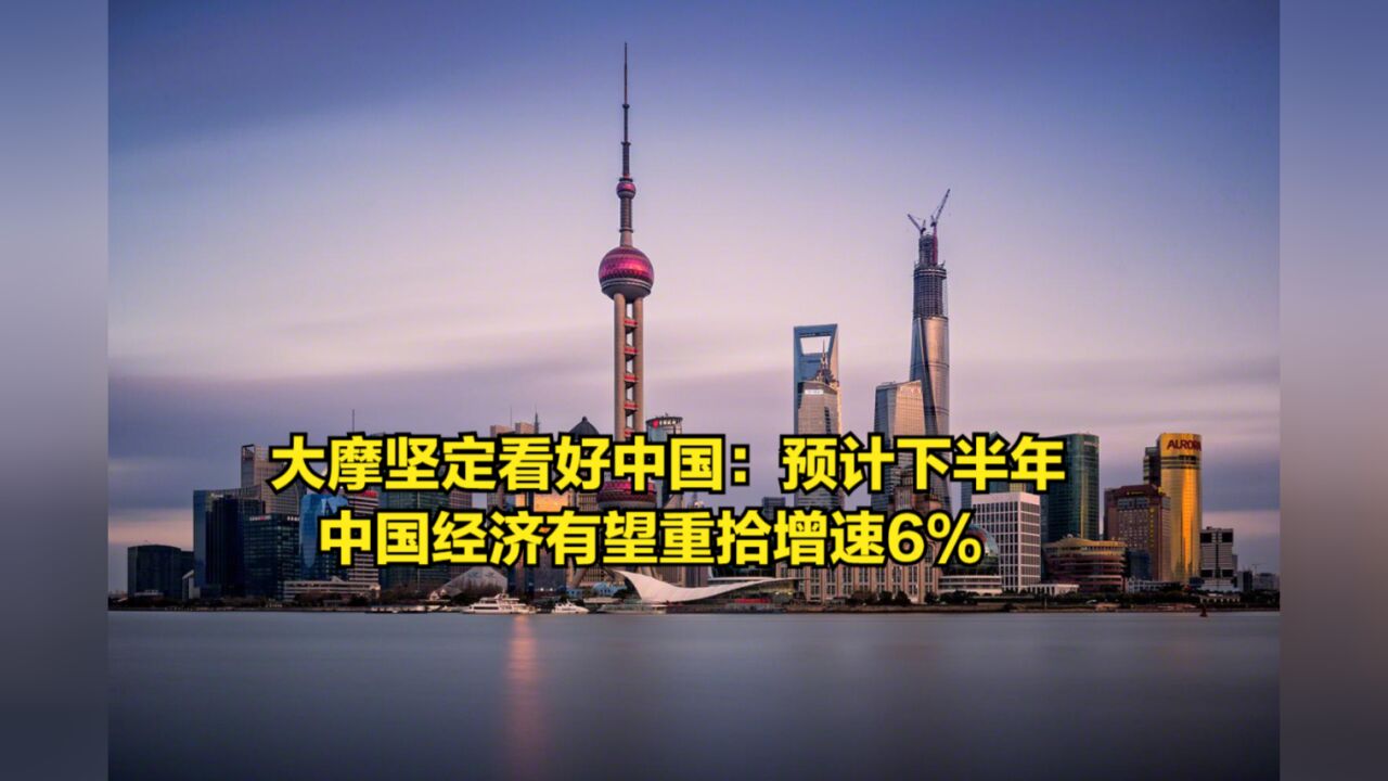 大摩坚定看好中国:预计下半年,中国经济有望重拾增速6%