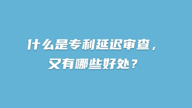 什么是专利延迟审查,又有哪些好处?