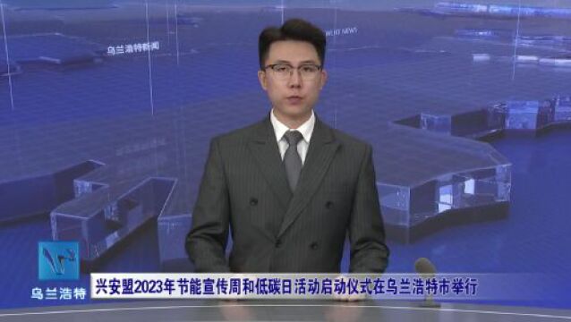 兴安盟2023年节能宣传周和低碳日活动启动仪式在乌兰浩特市举行