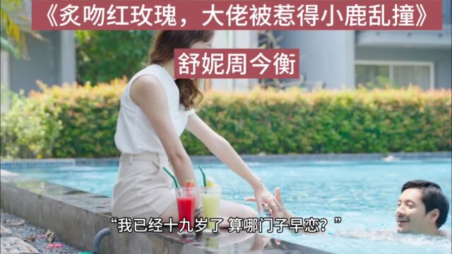 《炙吻红玫瑰,大佬被惹得小鹿乱撞》舒妮周今衡(&全文完结)