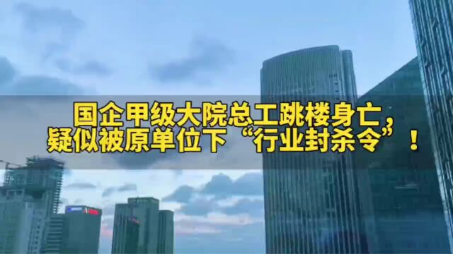 国企甲级大院总工跳楼身亡,疑似被原单位下“行业封杀令”!