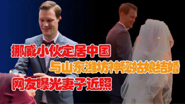 挪威小伙定居中国,与山东潍坊神秘姑娘结婚,网友曝光妻子近照