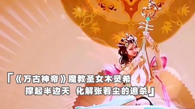 《万古神帝》魔教圣女木灵希,撑起半边天,化解张若尘的追杀