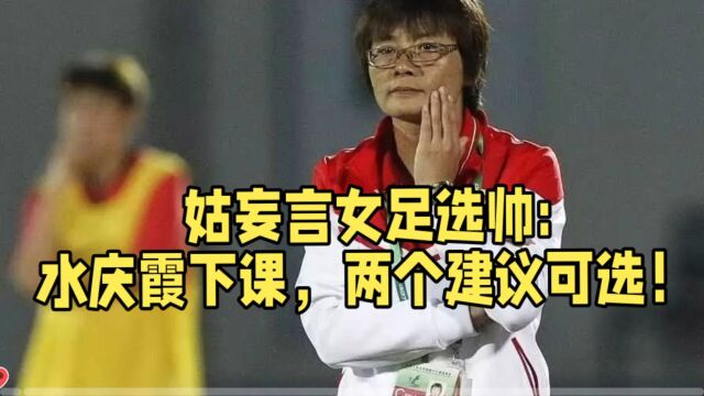 姑妄言女足选帅:水庆霞下课,两个建议可选!