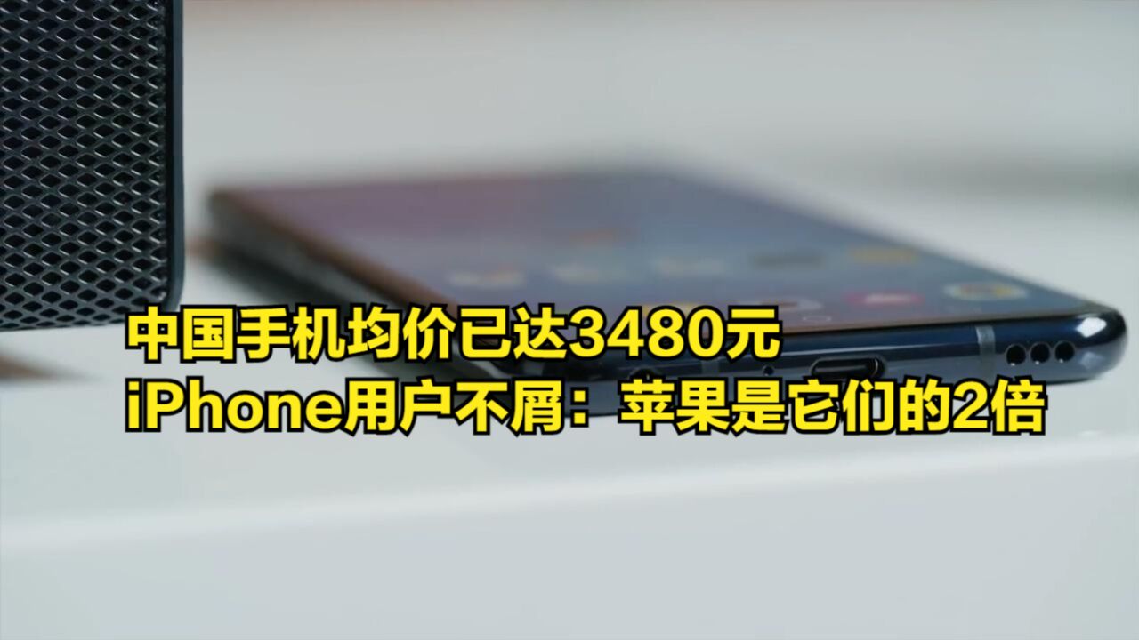 中国手机均价已达3480元,iPhone用户不屑:苹果是它们的2倍