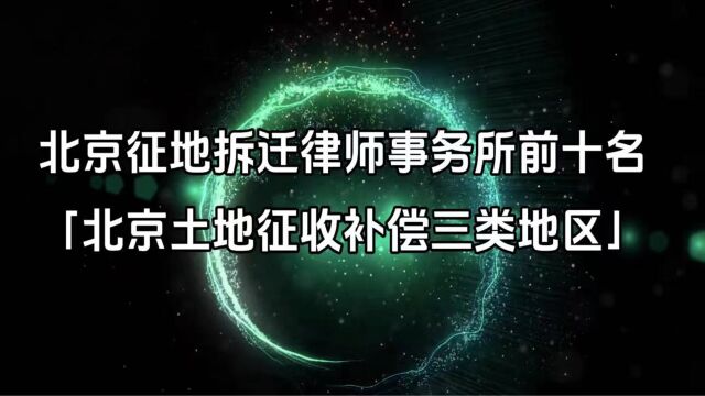 北京征地拆迁律师事务所前十名「北京土地征收补偿三类地区」