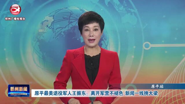 原平最美退役军人王振东:离开军营不褪色 新闻一线挑大梁