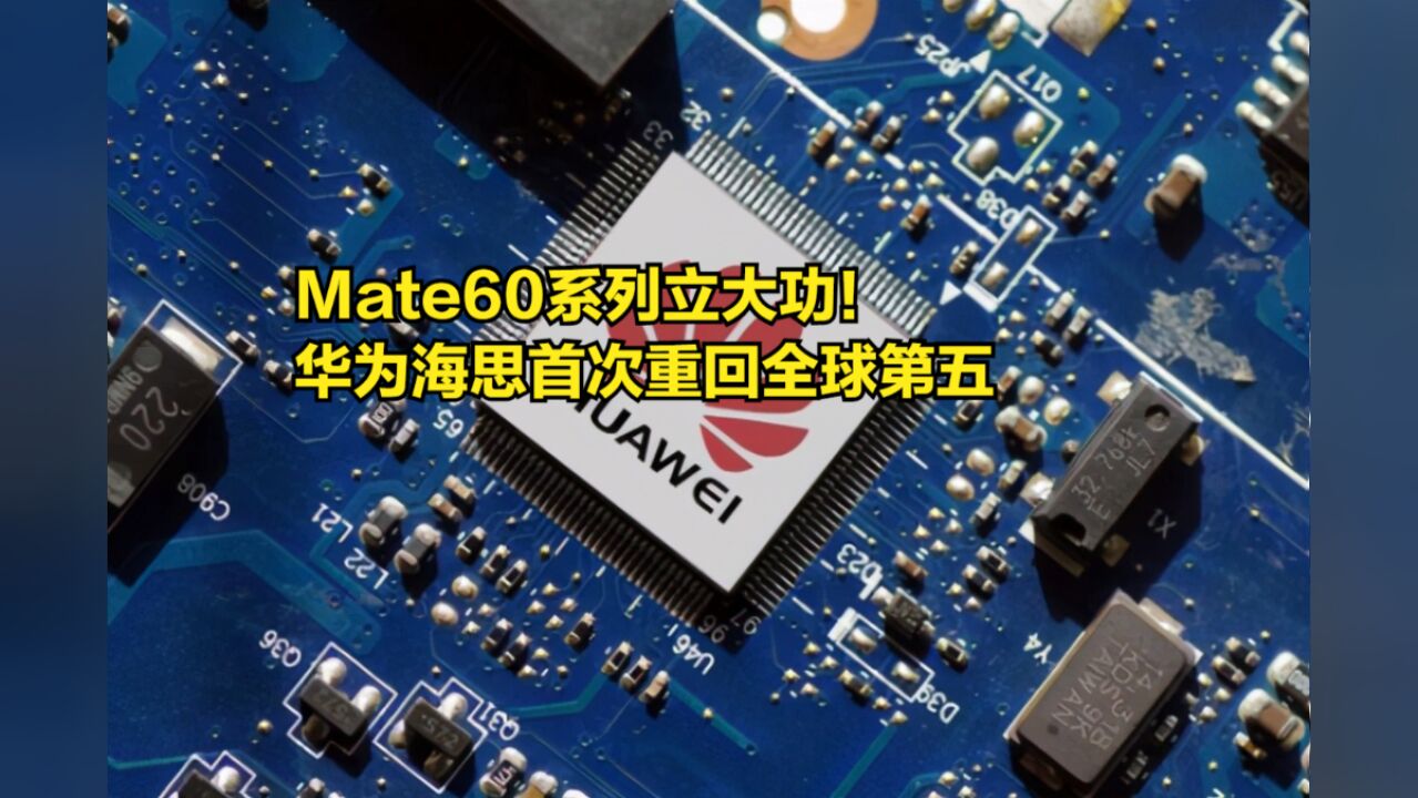 Mate60系列立大功!华为海思首次重回全球第五,麒麟逐步替代高通