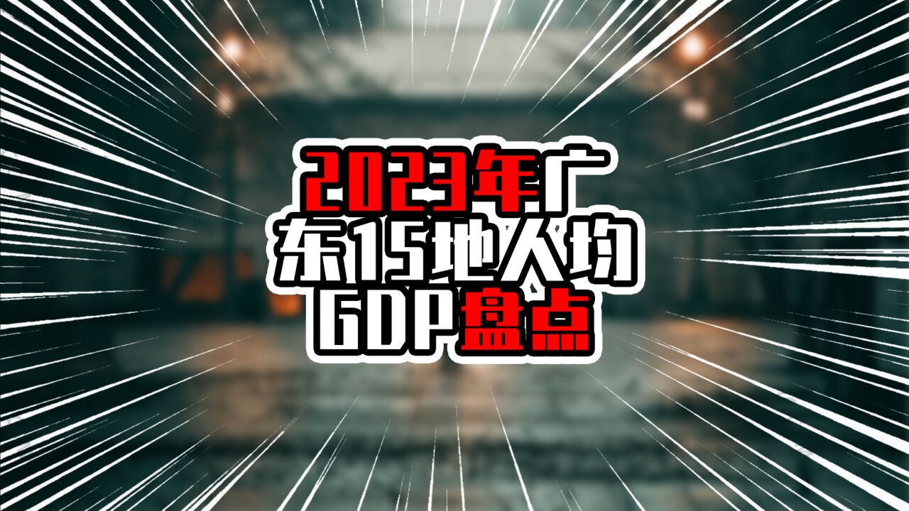 2023年广东15地人均GDP盘点,深圳接近20万元,增量超过万元