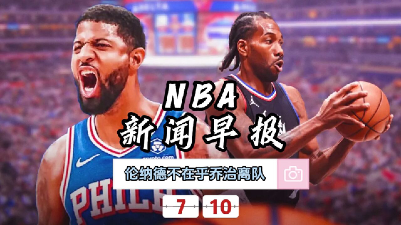 NBA新闻早报—7月10日伦纳德不在乎乔治离队