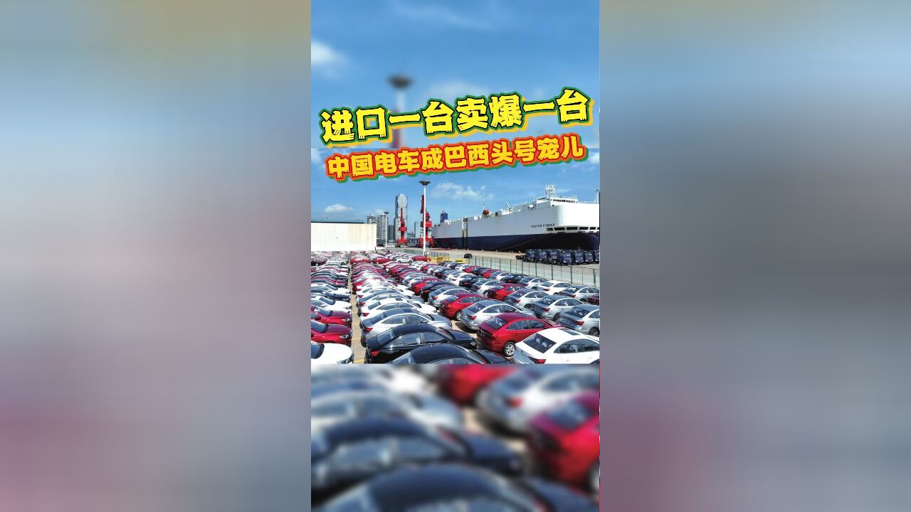 进口一台,卖爆一台!中国电动车成为巴西市场头号宠儿