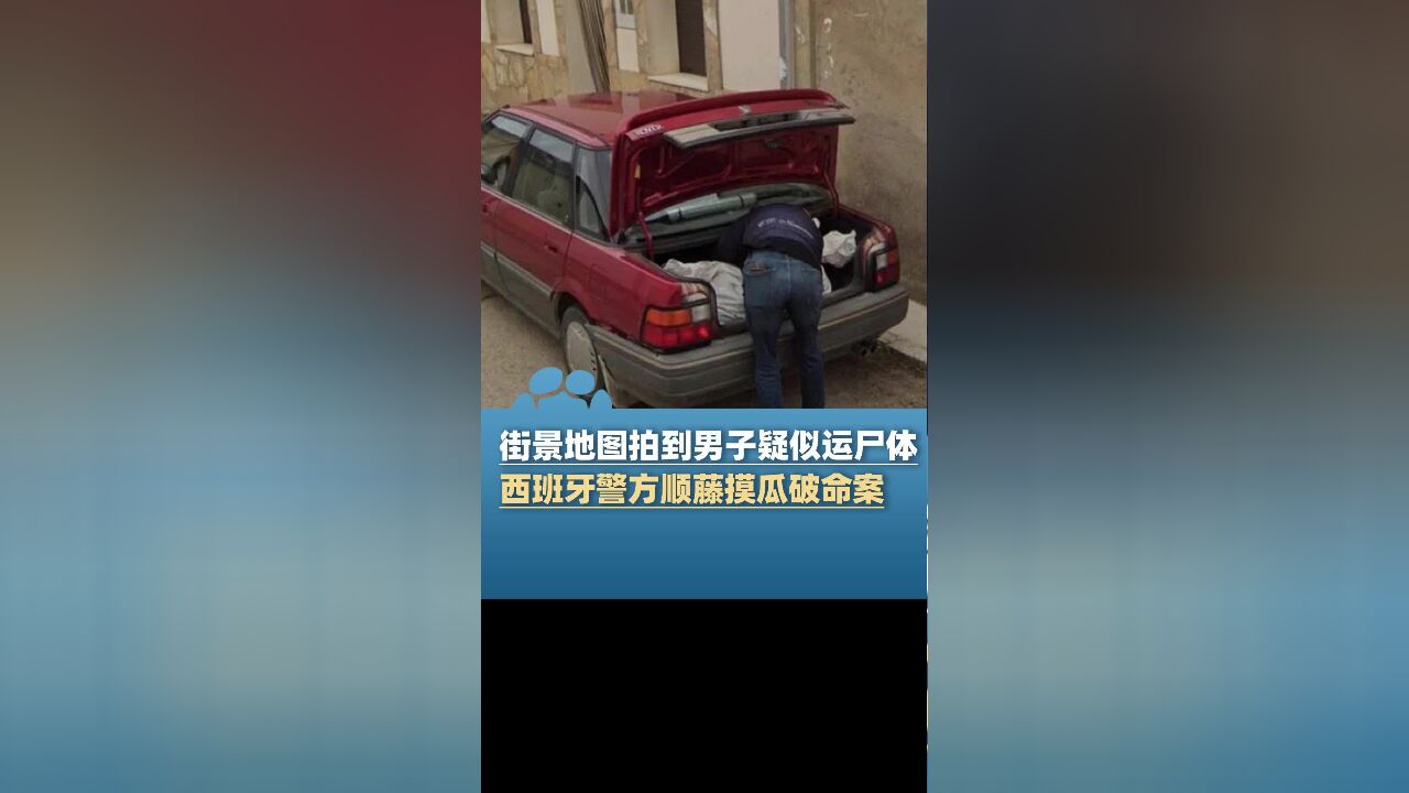 街景地图拍到男子疑似运尸体,西班牙警方顺藤摸瓜破命案