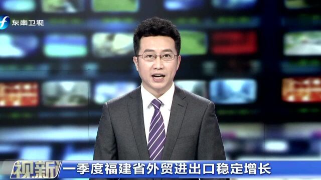 一季度福建省外贸进出口稳定增长 数据显示:贸易结构更加优化