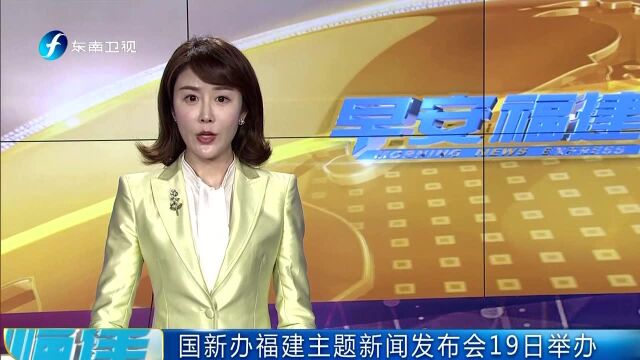 国新办福建主题新闻发布会19日举办 坚定不移推动绿色发展的福建实践加快建设高素质高颜值的新福建