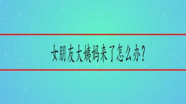 女朋友大姨妈来了怎么办?