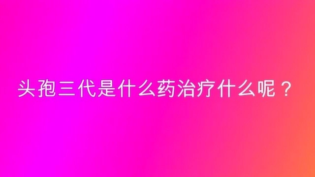 头孢三代是什么药治疗什么呢?