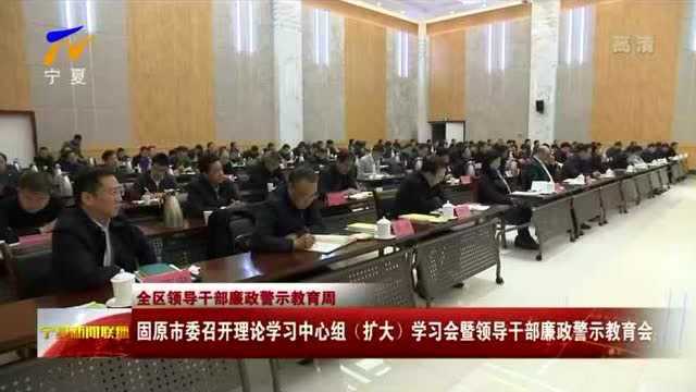 固原市委召开理论学习中心组(扩大)学习会暨领导干部廉政警示教育会