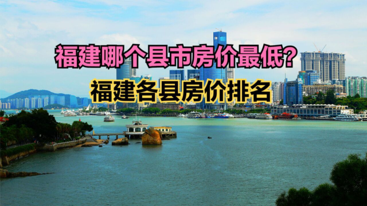 福建哪个县市房价最低?2023最新福建各县房价排名,18个房价破万