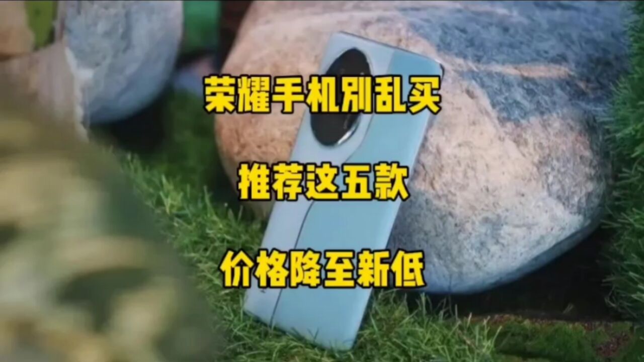 荣耀手机别乱买!推荐这五款,价格降至新低,闭眼买不吃亏!