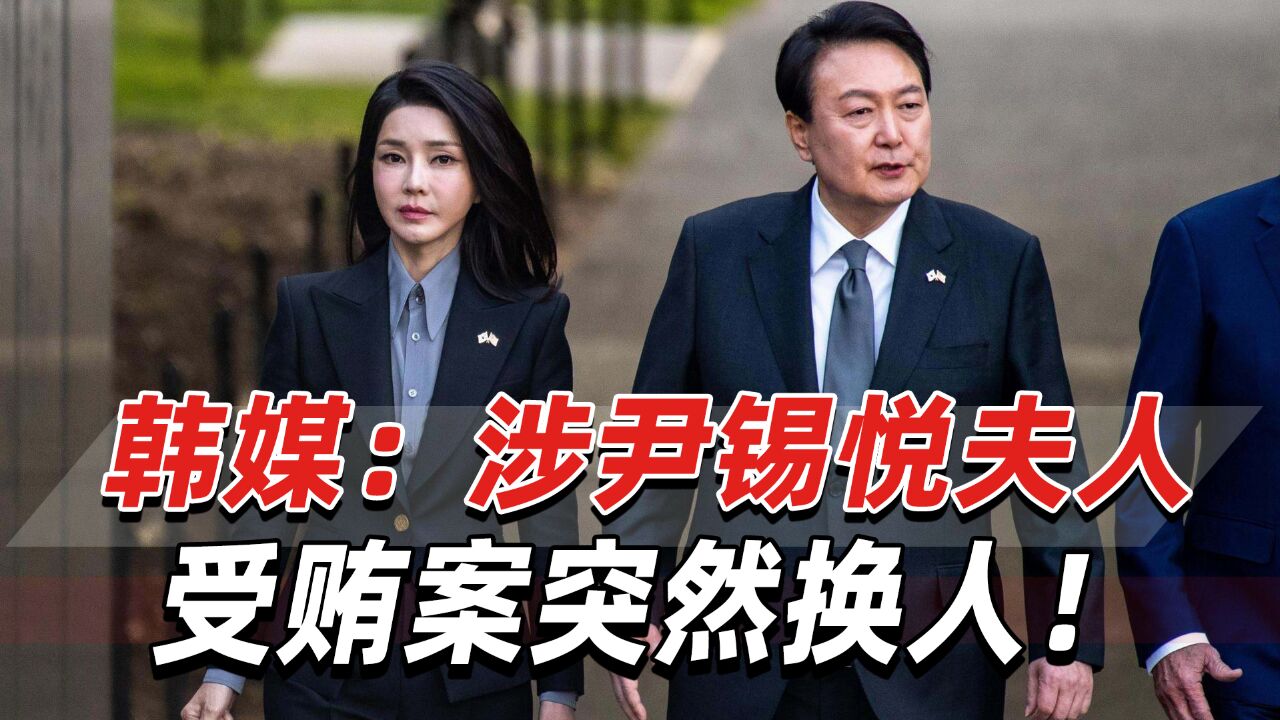 韩媒:涉尹锡悦夫人受贿案突然换人!办案负责人更换将引发争议