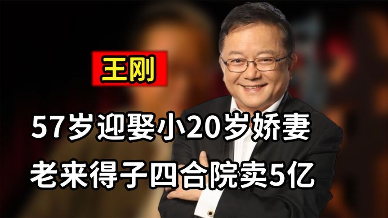 王刚:57岁迎娶小20岁郑艳东,60岁老来得子,如今四合院卖5亿