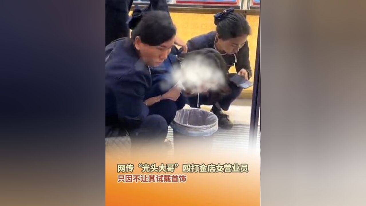 网传“光头大哥”殴打金店女营业员,只因不让其试戴首饰.