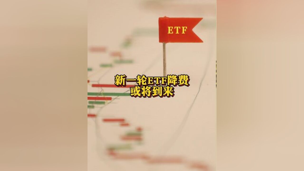 新一轮ETF降费或将到来 涉及部分规模较大的头部宽基ETF