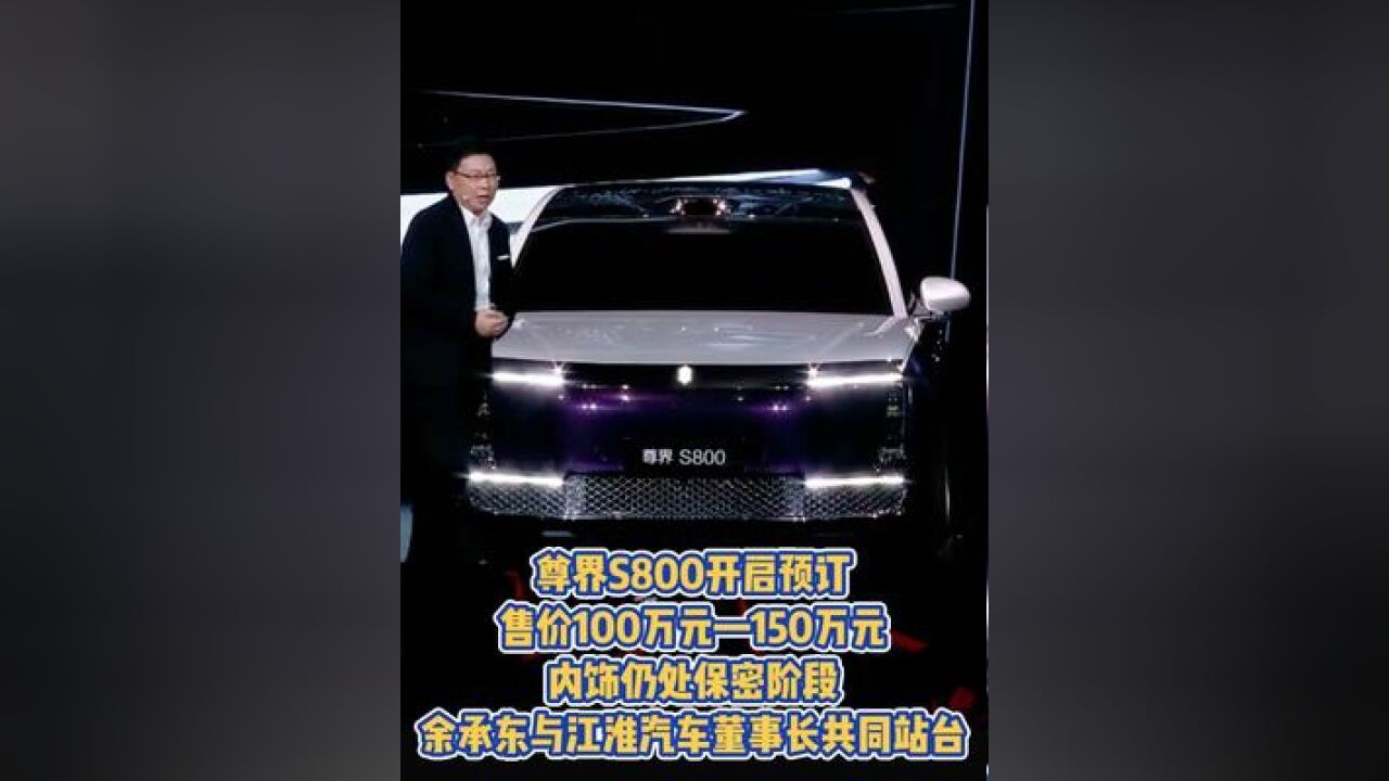 尊界S800开启预订,售价100万元—150万元,内饰仍处保密阶段,余承东与江淮汽车董事长共同站台