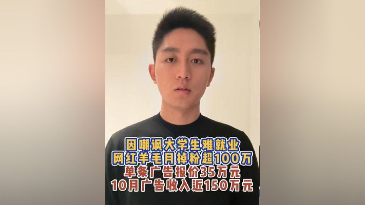 因嘲讽大学生难就业,网红羊毛月掉粉超100万,单条广告报价35万元,10月广告收入近150万元