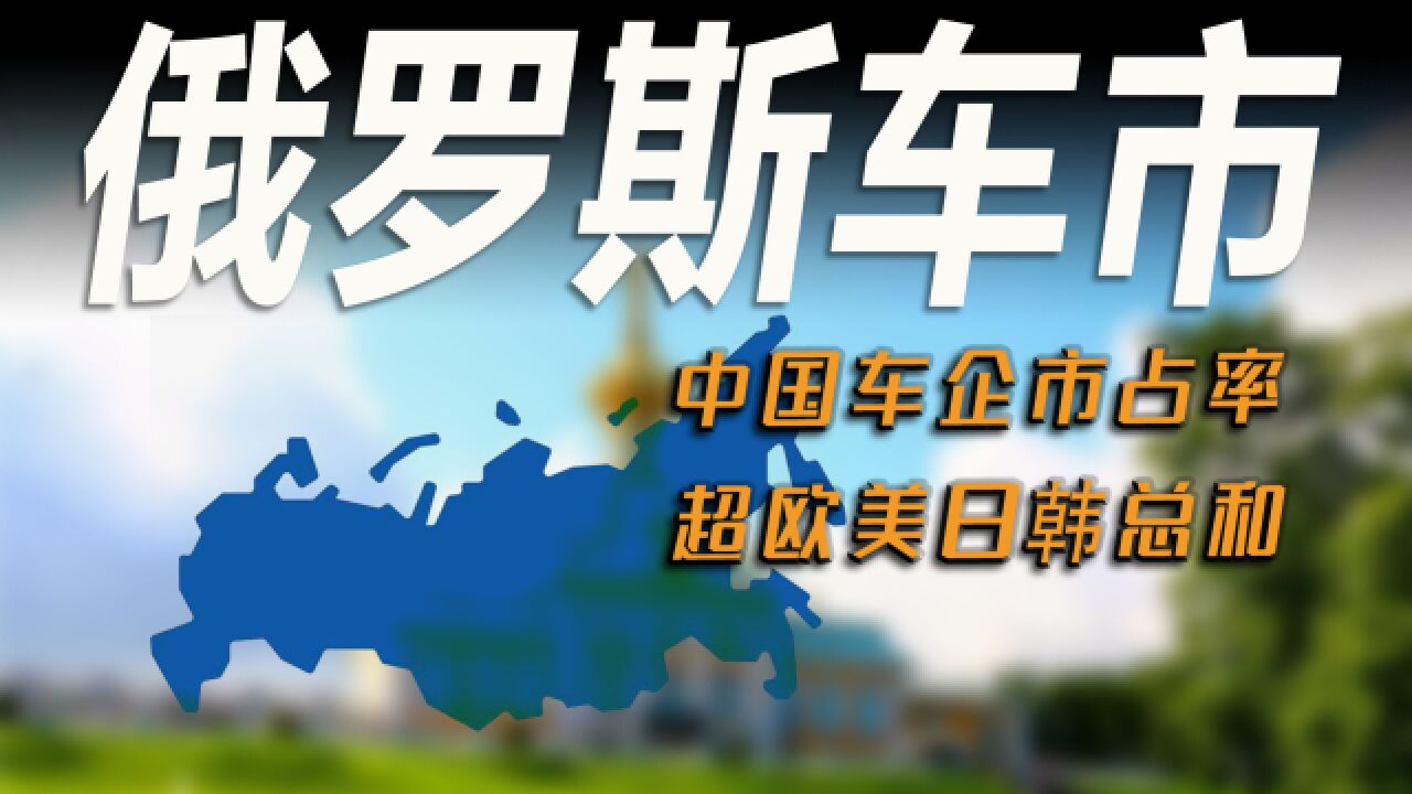 车市快播丨俄罗斯有多喜欢中国车?欧美日韩车企加起来都卖不过!