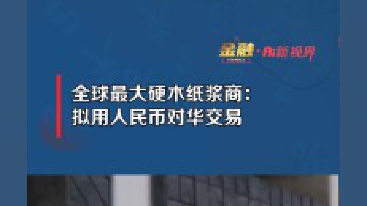 全球最大硬木纸浆商:拟用人民币对华交易