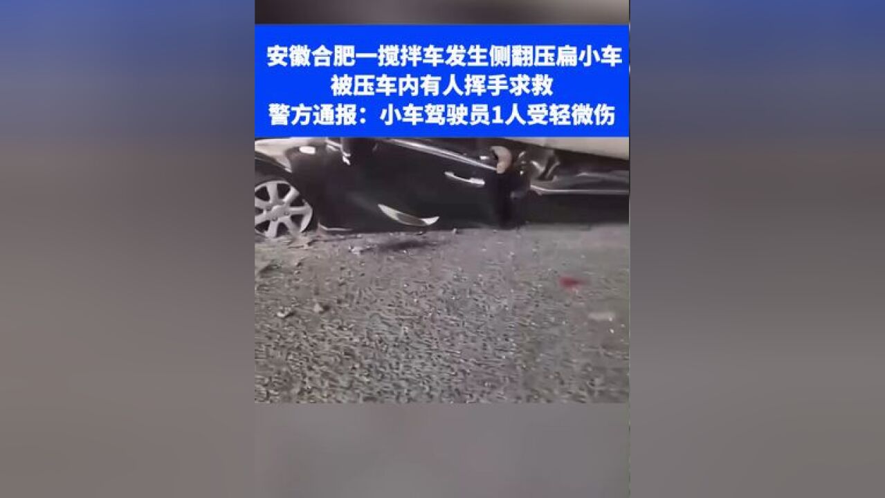 安徽合肥一搅拌车发生侧翻压扁小车,被压车内有人挥手求救,警方通报:小车驾驶员1人受轻微伤