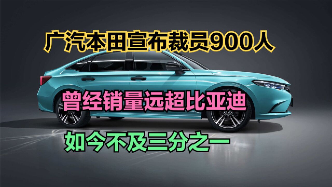 广汽本田宣布裁员900人!曾经销量远超比亚迪,如今不及三分之一