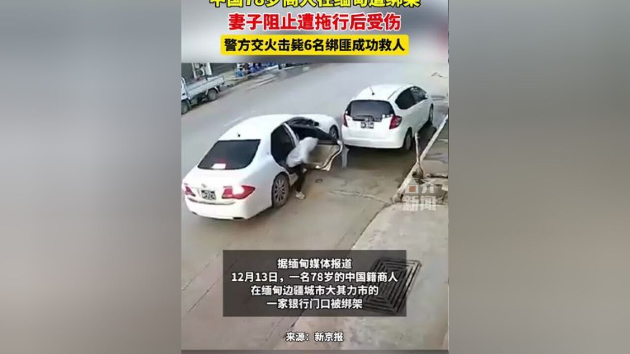 中国78岁商人在缅甸遭绑架 妻子阻止遭拖行后受伤 警方交火击毙6名绑匪成功救人