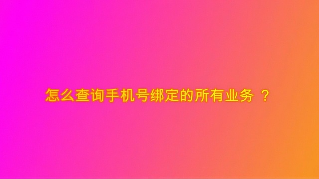 怎么查询手机号绑定的所有业务 ?