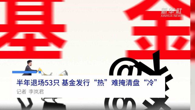 中国财富报道|半年退场53只 基金发行“热”难掩清盘“冷”