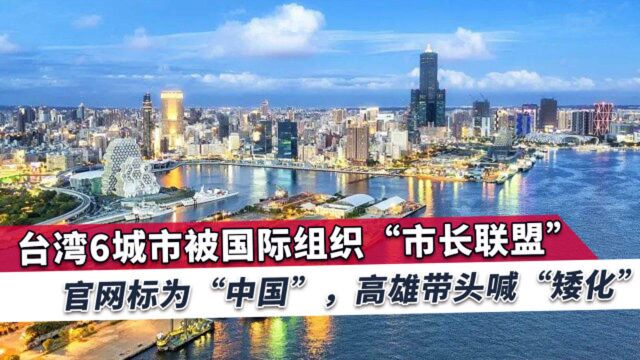 台湾6城被国际组织标注属中国,高雄市要求修改,声称被“矮化”