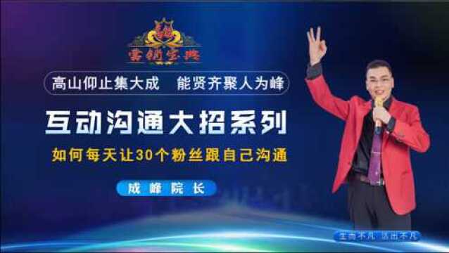 高能营销宝典干货102:如何每天让30个粉丝跟自己沟通大招成峰院长