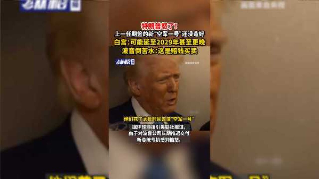 特朗普怒了!上一任期签的新“空军一号”还没造好,白宫:可能延至2029年甚至更晚,波音倒苦水:这是赔钱买卖