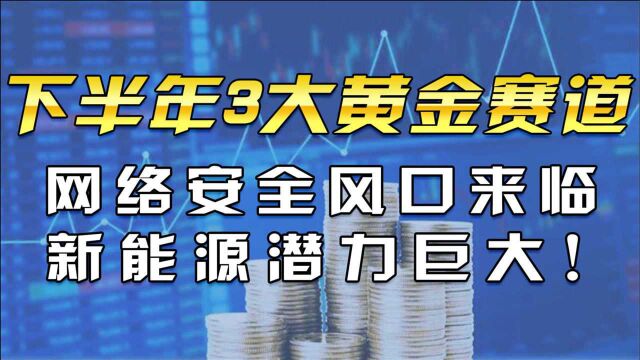 A股下半年3大黄金赛道!网络安全炒作风口来啦?新能源潜力巨大